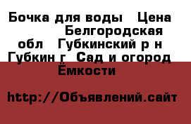 Бочка для воды › Цена ­ 9 000 - Белгородская обл., Губкинский р-н, Губкин г. Сад и огород » Ёмкости   